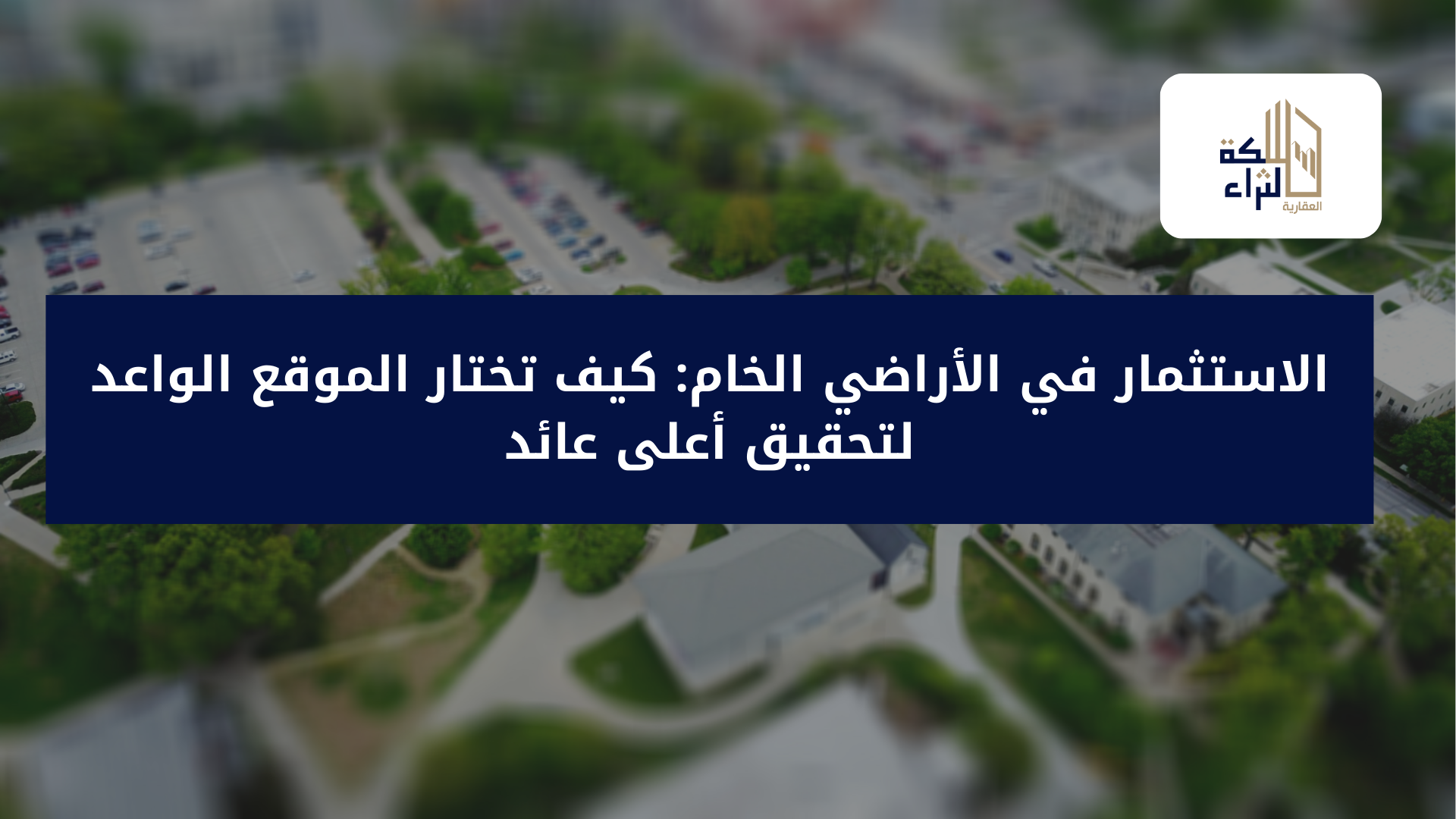 الاستثمار في الأراضي الخام: كيف تختار الموقع الواعد لتحقيق أعلى عائد